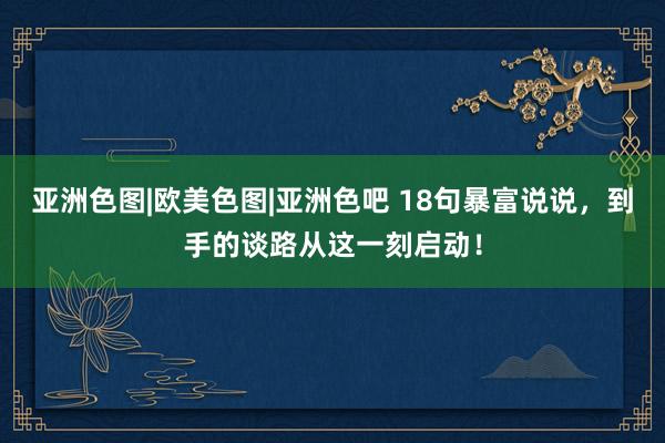 亚洲色图|欧美色图|亚洲色吧 18句暴富说说，到手的谈路从这一刻启动！