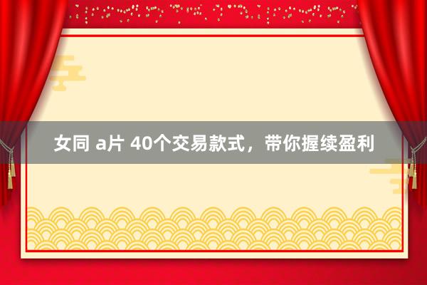 女同 a片 40个交易款式，带你握续盈利