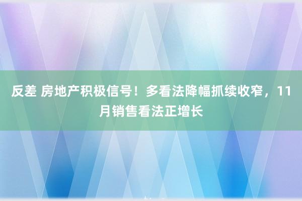 反差 房地产积极信号！多看法降幅抓续收窄，11月销售看法正增长