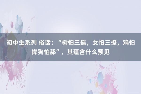 初中生系列 俗话：“树怕三摇，女怕三撩，鸡怕撵狗怕舔”，其蕴含什么预见