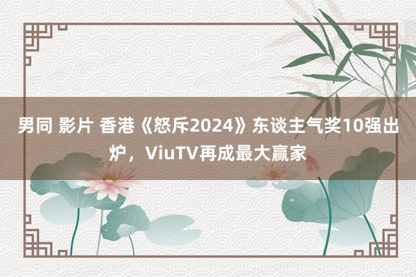 男同 影片 香港《怒斥2024》东谈主气奖10强出炉，ViuTV再成最大赢家