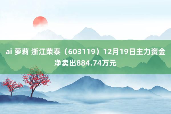 ai 萝莉 浙江荣泰（603119）12月19日主力资金净卖出884.74万元