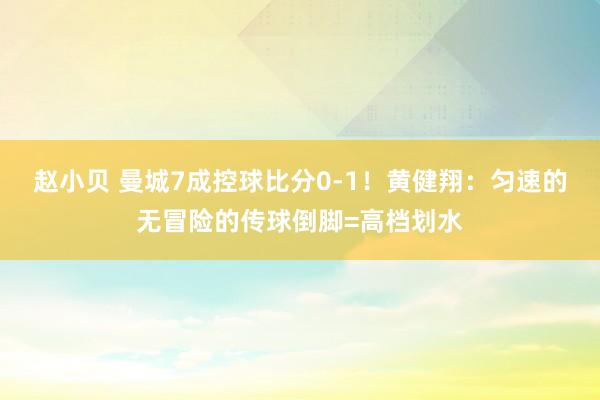 赵小贝 曼城7成控球比分0-1！黄健翔：匀速的无冒险的传球倒脚=高档划水