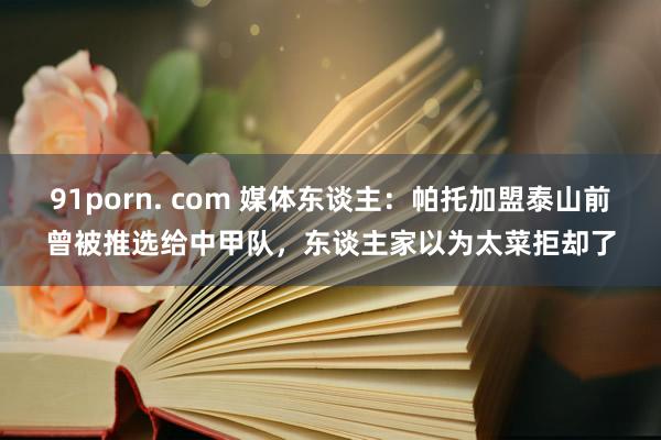 91porn. com 媒体东谈主：帕托加盟泰山前曾被推选给中甲队，东谈主家以为太菜拒却了