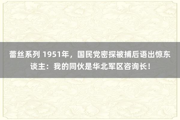 蕾丝系列 1951年，国民党密探被捕后语出惊东谈主：我的同伙是华北军区咨询长！