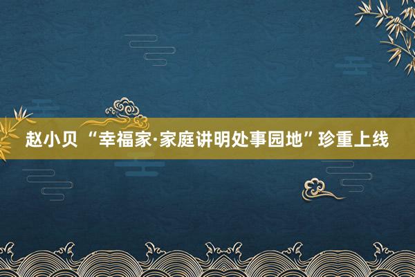 赵小贝 “幸福家·家庭讲明处事园地”珍重上线