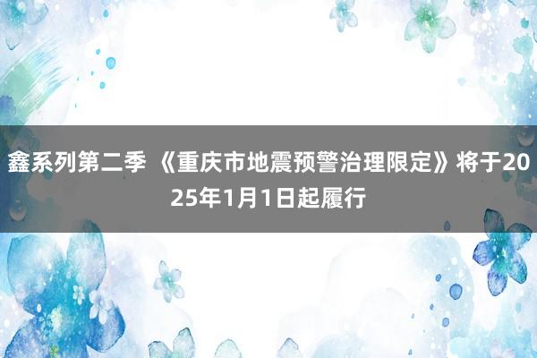 鑫系列第二季 《重庆市地震预警治理限定》将于2025年1月1日起履行