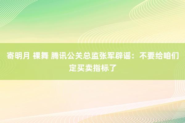 寄明月 裸舞 腾讯公关总监张军辟谣：不要给咱们定买卖指标了