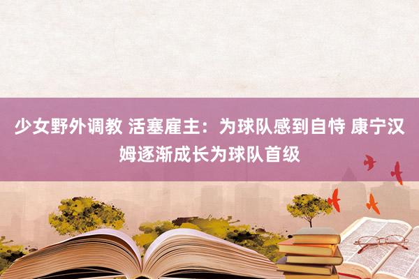 少女野外调教 活塞雇主：为球队感到自恃 康宁汉姆逐渐成长为球队首级