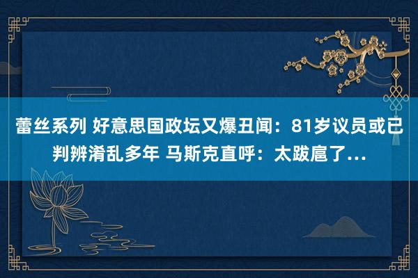 蕾丝系列 好意思国政坛又爆丑闻：81岁议员或已判辨淆乱多年 马斯克直呼：太跋扈了…