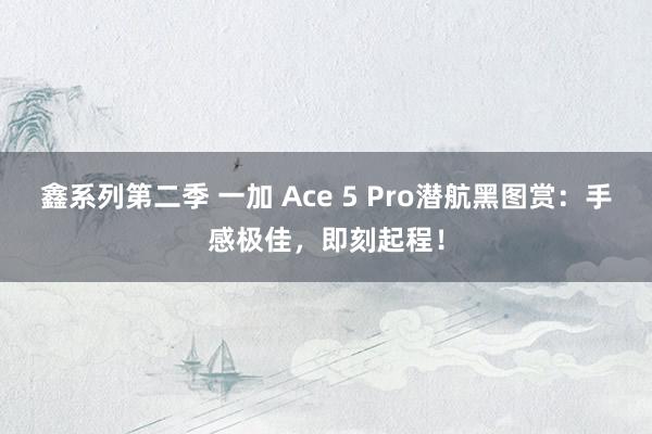 鑫系列第二季 一加 Ace 5 Pro潜航黑图赏：手感极佳，即刻起程！