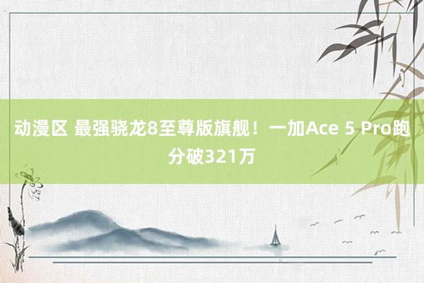 动漫区 最强骁龙8至尊版旗舰！一加Ace 5 Pro跑分破321万