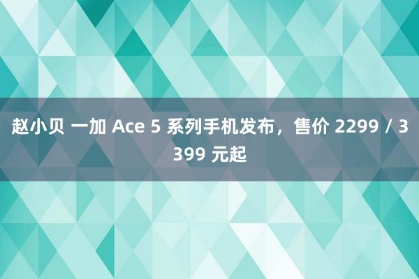 赵小贝 一加 Ace 5 系列手机发布，售价 2299 / 3399 元起