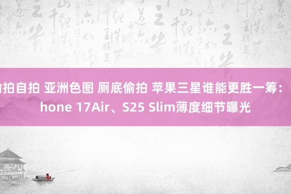 偷拍自拍 亚洲色图 厕底偷拍 苹果三星谁能更胜一筹：iPhone 17Air、S25 Slim薄度细节曝光