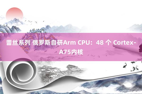 蕾丝系列 俄罗斯自研Arm CPU：48 个 Cortex-A75内核