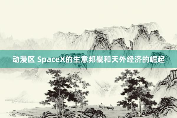 动漫区 SpaceX的生意邦畿和天外经济的崛起