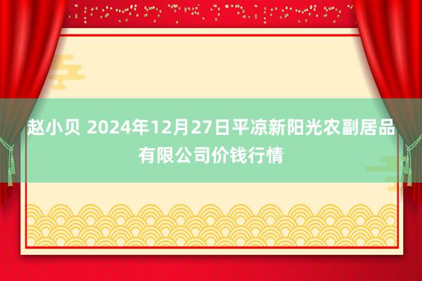 赵小贝 2024年12月27日平凉新阳光农副居品有限公司价钱行情