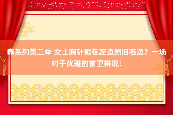 鑫系列第二季 女士胸针戴在左边照旧右边？一场对于优雅的前卫辩说！