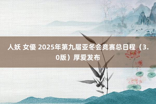 人妖 女優 2025年第九届亚冬会竞赛总日程（3.0版）厚爱发布