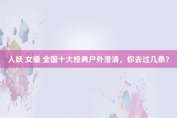 人妖 女優 全国十大经典户外澄清，你去过几条？