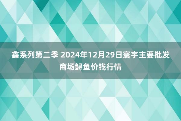 鑫系列第二季 2024年12月29日寰宇主要批发商场鲟鱼价钱行情