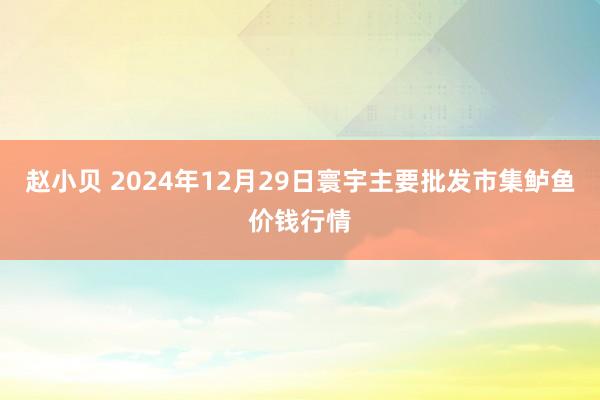 赵小贝 2024年12月29日寰宇主要批发市集鲈鱼价钱行情