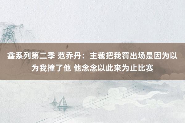 鑫系列第二季 范乔丹：主裁把我罚出场是因为以为我撞了他 他念念以此来为止比赛