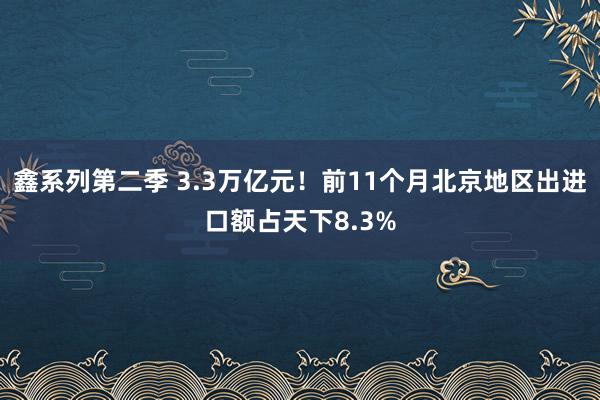 鑫系列第二季 3.3万亿元！前11个月北京地区出进口额占天下8.3%