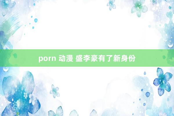 porn 动漫 盛李豪有了新身份