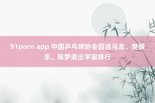 91porn app 中国乒乓球协会回话马龙、樊振东、陈梦退出宇宙排行