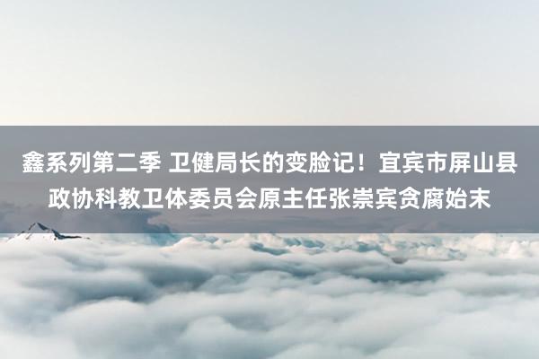 鑫系列第二季 卫健局长的变脸记！宜宾市屏山县政协科教卫体委员会原主任张崇宾贪腐始末