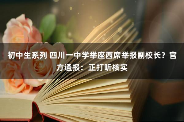 初中生系列 四川一中学举座西席举报副校长？官方通报：正打听核实