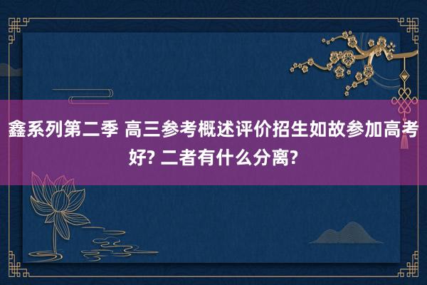 鑫系列第二季 高三参考概述评价招生如故参加高考好? 二者有什么分离?