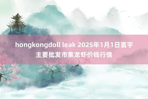 hongkongdoll leak 2025年1月1日寰宇主要批发市集龙虾价钱行情