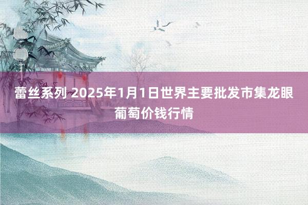 蕾丝系列 2025年1月1日世界主要批发市集龙眼葡萄价钱行情