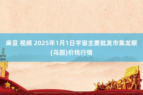 麻豆 视频 2025年1月1日宇宙主要批发市集龙眼(乌圆)价钱行情