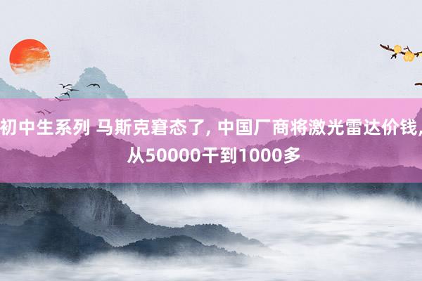 初中生系列 马斯克窘态了， 中国厂商将激光雷达价钱， 从50000干到1000多