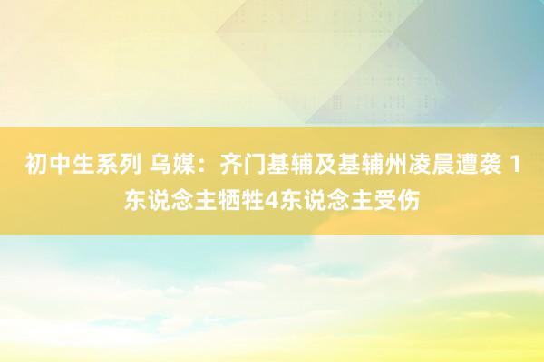 初中生系列 乌媒：齐门基辅及基辅州凌晨遭袭 1东说念主牺牲4东说念主受伤