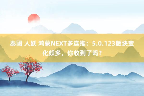 泰國 人妖 鸿蒙NEXT多连推：5.0.123版块变化颇多，你收到了吗？