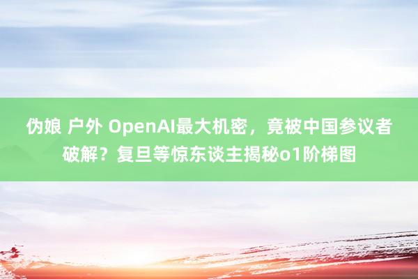 伪娘 户外 OpenAI最大机密，竟被中国参议者破解？复旦等惊东谈主揭秘o1阶梯图