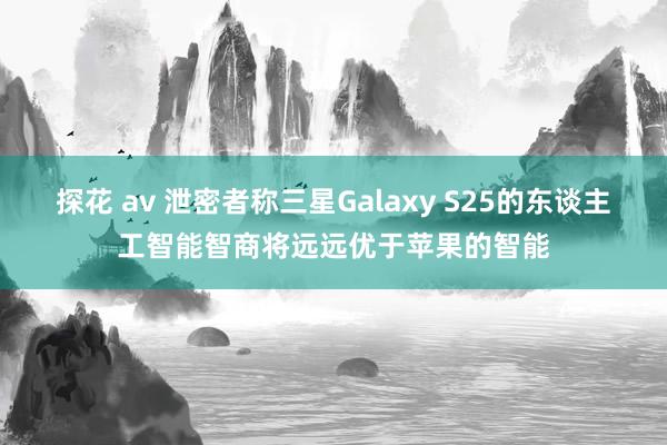 探花 av 泄密者称三星Galaxy S25的东谈主工智能智商将远远优于苹果的智能