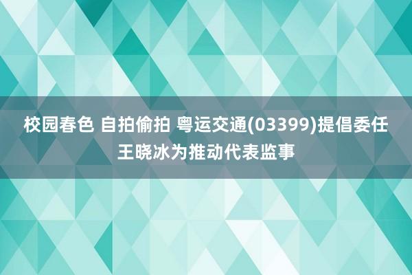 校园春色 自拍偷拍 粤运交通(03399)提倡委任王晓冰为推动代表监事