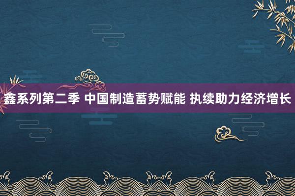 鑫系列第二季 中国制造蓄势赋能 执续助力经济增长