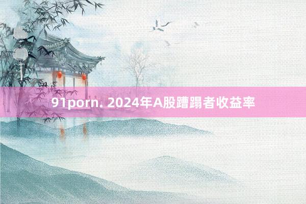 91porn. 2024年A股蹧蹋者收益率