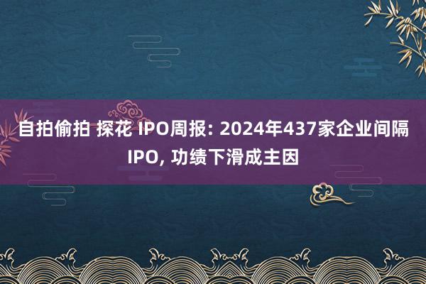 自拍偷拍 探花 IPO周报: 2024年437家企业间隔IPO， 功绩下滑成主因