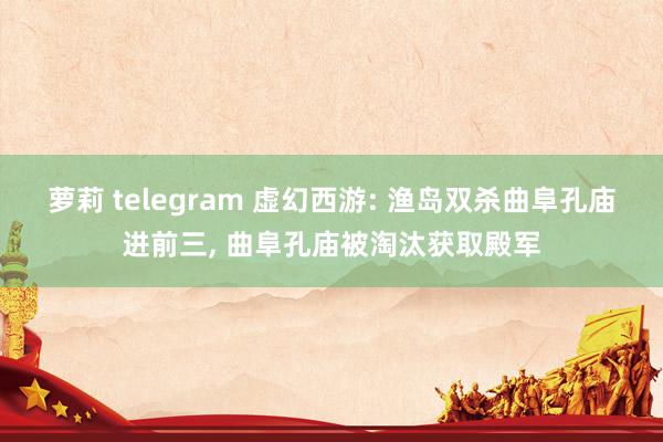 萝莉 telegram 虚幻西游: 渔岛双杀曲阜孔庙进前三， 曲阜孔庙被淘汰获取殿军