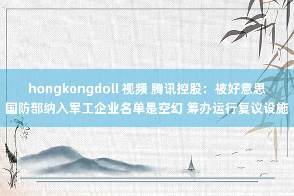 hongkongdoll 视频 腾讯控股：被好意思国防部纳入军工企业名单是空幻 筹办运行复议设施