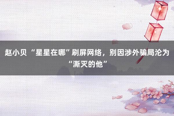 赵小贝 “星星在哪”刷屏网络，别因涉外骗局沦为“澌灭的他”