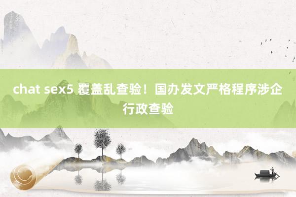 chat sex5 覆盖乱查验！国办发文严格程序涉企行政查验