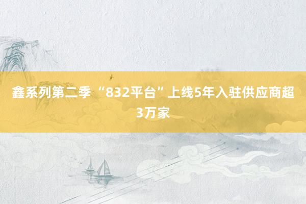 鑫系列第二季 “832平台”上线5年入驻供应商超3万家